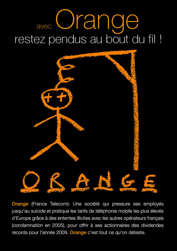 Orange (France Télécom):Une société qui presse ses employés jusqu’au sui­cide et pra­tique les tarifs télé­pho­niques les plus élevés d’Europe grâce à des ententes illi­cites avec les autres opé­ra­teurs français(condam­na­tion en 2005)pour offrir à ses action­naires des divi­dendes records. Orange c’est tout ce qu’on déteste.